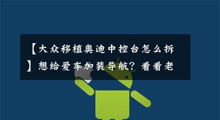 【大众移植奥迪中控台怎么拆】想给爱车加装导航？看看老司机如何自己动手拆车！