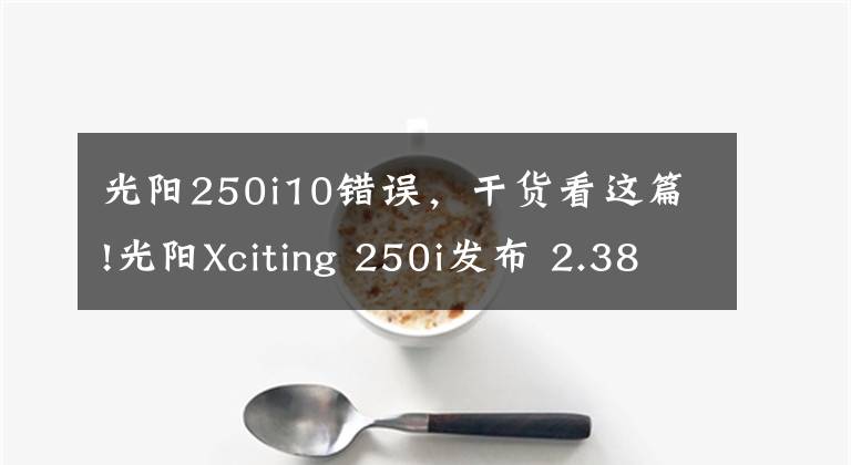 光阳250i10错误，干货看这篇!光阳Xciting 250i发布 2.38万