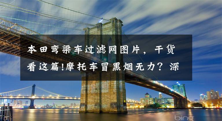 本田弯梁车过滤网图片，干货看这篇!摩托车冒黑烟无力？深度解析混合气燃烧不完全的原因及排除方法！