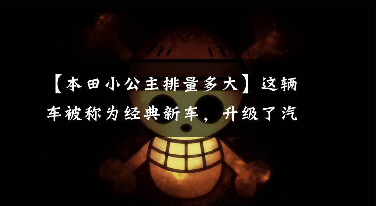 【本田小公主排量多大】这辆车被称为经典新车，升级了汽车级FI喷雾，续航里程增加了45公里！