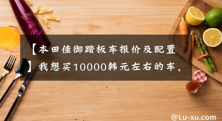 【本田佳御踏板车报价及配置】我想买10000韩元左右的车，去聚集地有什么好的滑板车推荐吗？