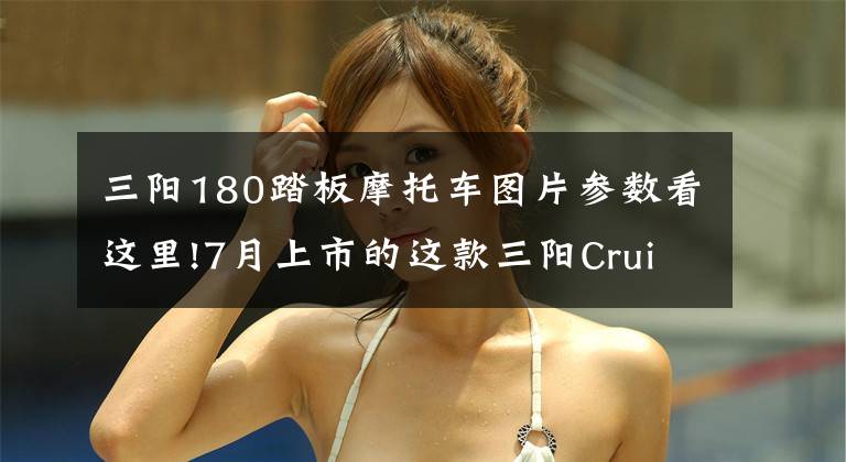 三阳180踏板摩托车图片参数看这里!7月上市的这款三阳Cruisym180踏板车，16800元真的值得购买么？