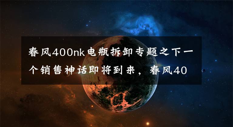 春风400nk电瓶拆卸专题之下一个销售神话即将到来，春风400NK中国首测