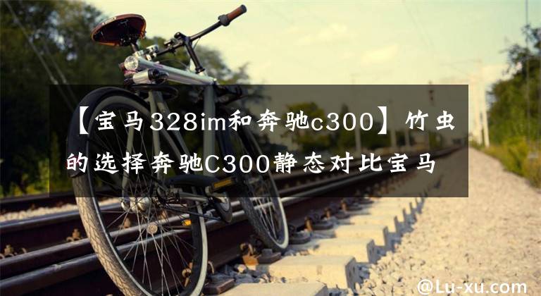 【宝马328im和奔驰c300】竹虫的选择奔驰C300静态对比宝马328i