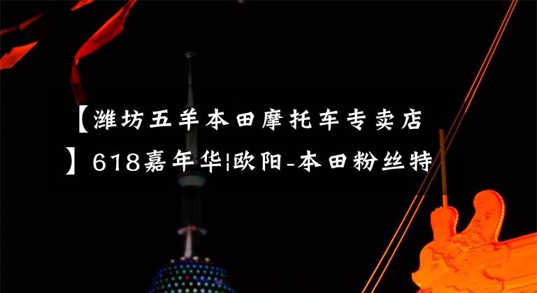 【潍坊五羊本田摩托车专卖店】618嘉年华|欧阳-本田粉丝特别优惠！大额折扣券！秒杀家！做疯狂的事