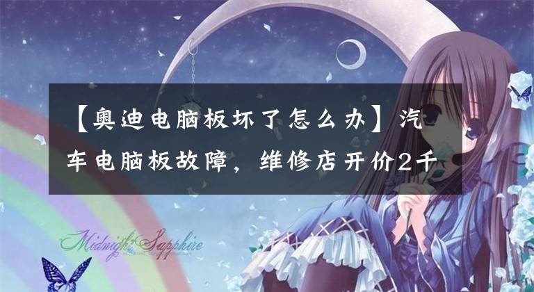 【奥迪电脑板坏了怎么办】汽车电脑板故障，维修店开价2千元，老司机一提醒，只花20搞定