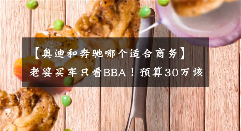 【奥迪和奔驰哪个适合商务】老婆买车只看BBA！预算30万该买奥迪A4L还是全新奔驰C？