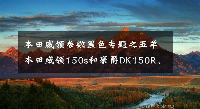 本田威领参数黑色专题之五羊本田威领150s和豪爵DK150R，哪款更值得入手？