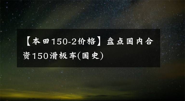 【本田150-2价格】盘点国内合资150滑板车(国史)