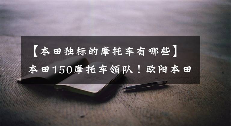 【本田独标的摩托车有哪些】本田150摩托车领队！欧阳本田雄飞怎么样？