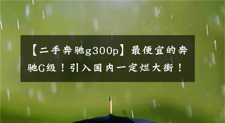 【二手奔驰g300p】最便宜的奔驰G级！引入国内一定烂大街！