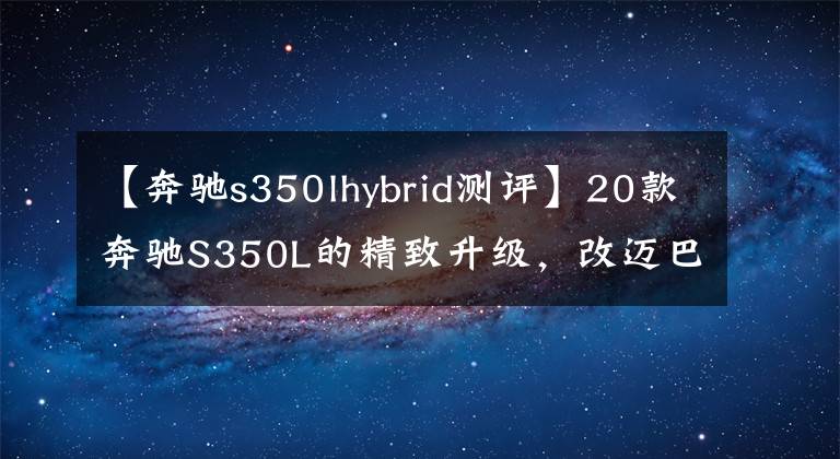 【奔驰s350lhybrid测评】20款奔驰S350L的精致升级，改迈巴赫中网、字标套件、轮毂及双拼