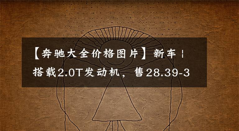 【奔驰大全价格图片】新车 | 搭载2.0T发动机，售28.39-33.39万元！新款奔驰GLA正式上市