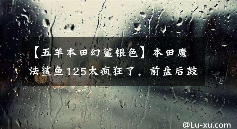 【五羊本田幻鲨银色】本田魔法鲨鱼125太疯狂了，前盘后鼓减震硬，油耗2.3L容积6L卖1.8万韩元