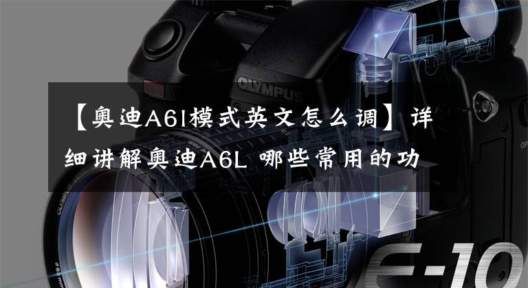 【奥迪A6l模式英文怎么调】详细讲解奥迪A6L 哪些常用的功能