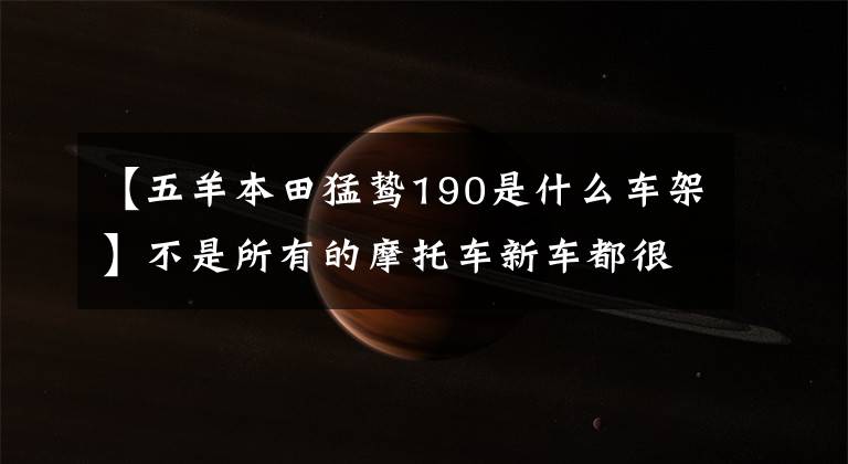 【五羊本田猛鸷190是什么车架】不是所有的摩托车新车都很贵。月薪3500也可以。