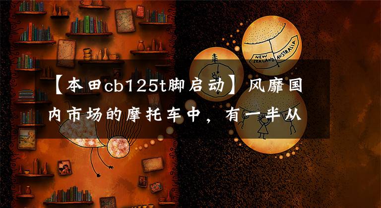 【本田cb125t脚启动】风靡国内市场的摩托车中，有一半从未骑过。