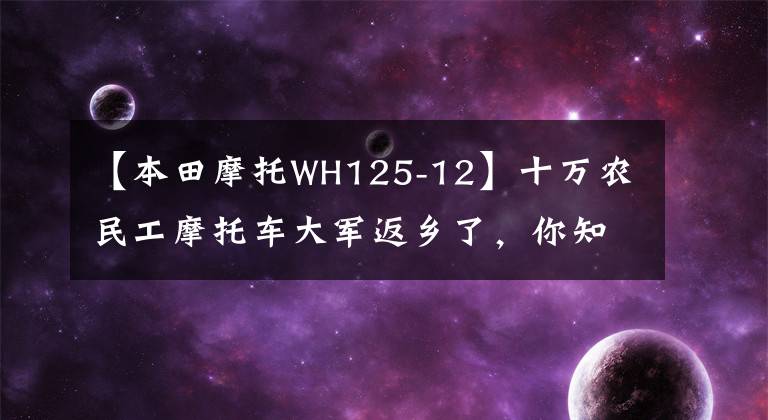 【本田摩托WH125-12】十万农民工摩托车大军返乡了，你知道他们骑的摩托车品牌有几个吗？