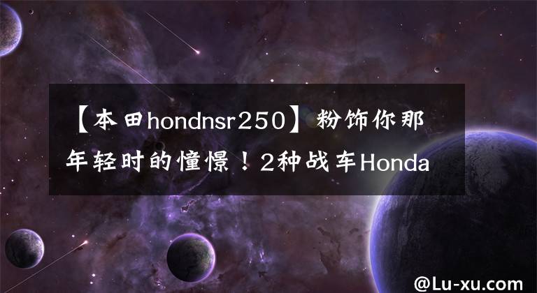 【本田hondnsr250】粉饰你那年轻时的憧憬！2种战车Honda NSR250R