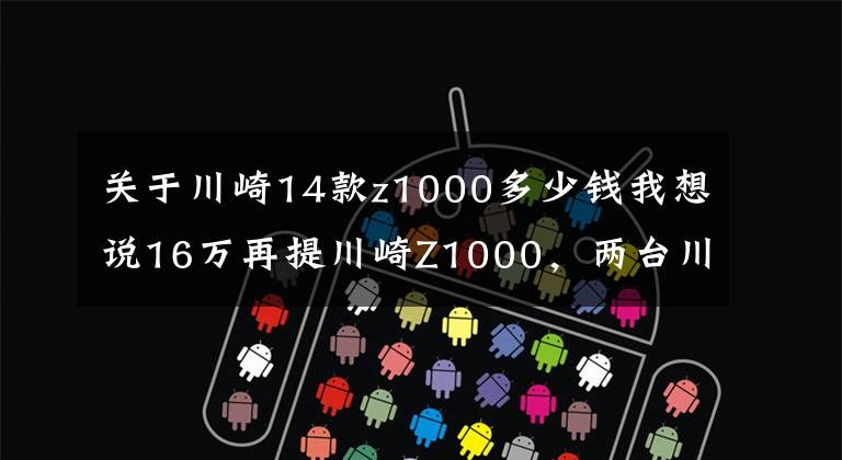 关于川崎14款z1000多少钱我想说16万再提川崎Z1000，两台川崎帅到窒息，光芒盖过911