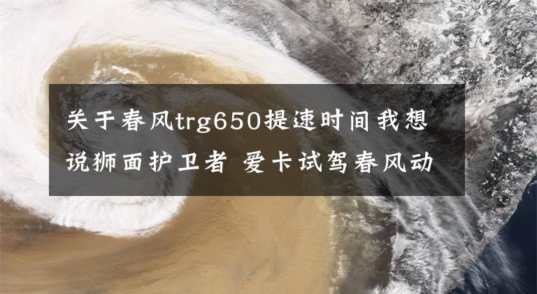 关于春风trg650提速时间我想说狮面护卫者 爱卡试驾春风动力650TR-G