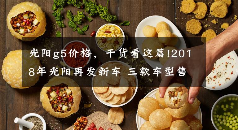 光阳g5价格，干货看这篇!2018年光阳再发新车 三款车型售价公布