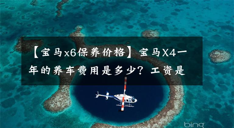 【宝马x6保养价格】宝马X4一年的养车费用是多少？工资是多少？看完之后很清楚