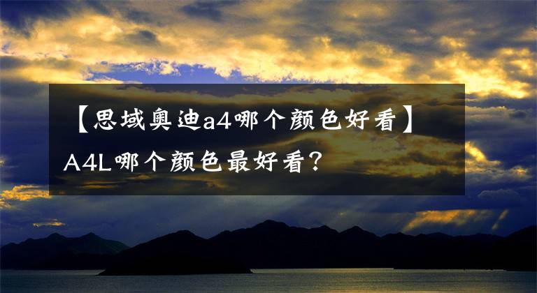 【思域奥迪a4哪个颜色好看】A4L哪个颜色最好看？