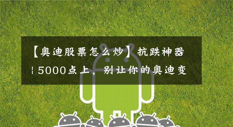 【奥迪股票怎么炒】抗跌神器 | 5000点上，别让你的奥迪变奥拓
