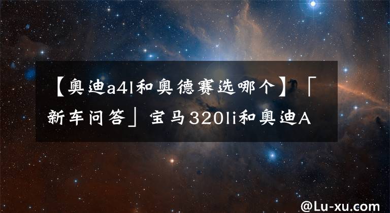 【奥迪a4l和奥德赛选哪个】「新车问答」宝马320li和奥迪A4L，这两款车到底哪款经济实用？