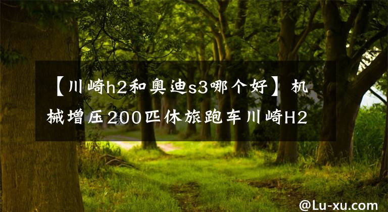 【川崎h2和奥迪s3哪个好】机械增压200匹休旅跑车川崎H2 SX下个月进入国内！售价40万上下？