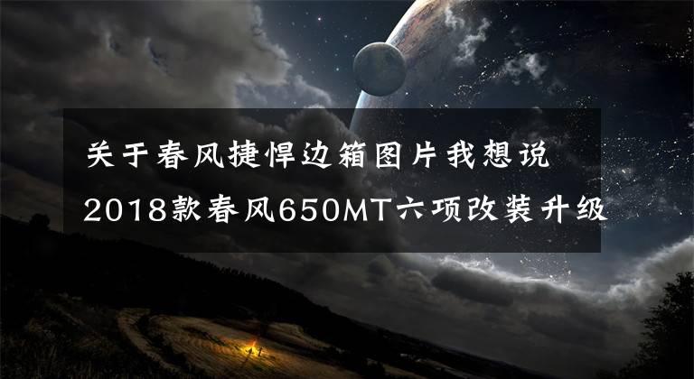 关于春风捷悍边箱图片我想说2018款春风650MT六项改装升级，升级后整车价格：43600元