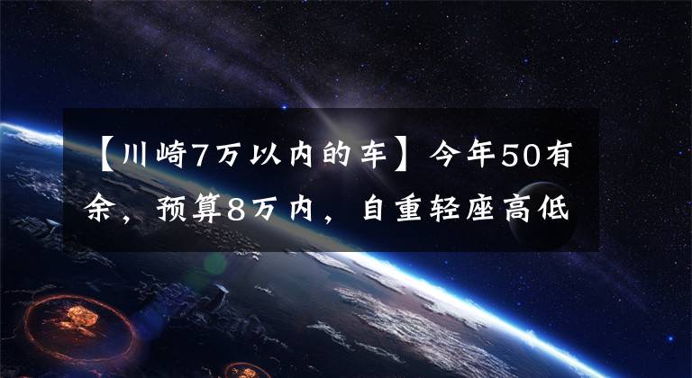 【川崎7万以内的车】今年50有余，预算8万内，自重轻座高低的进口摩托车，求推荐