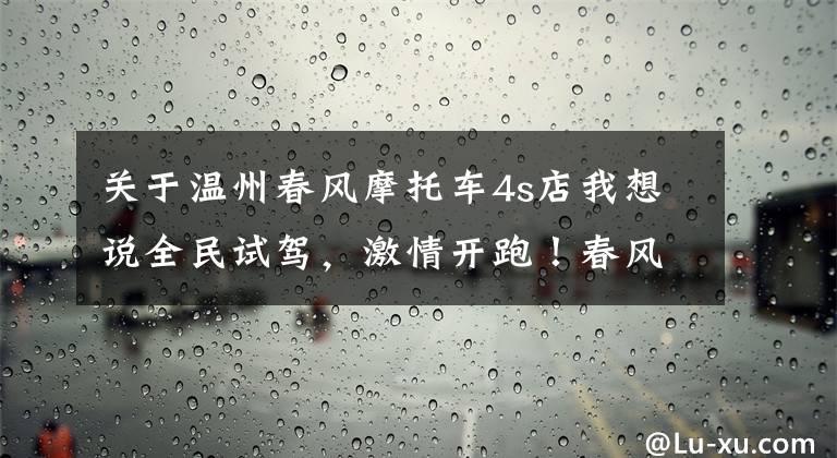 关于温州春风摩托车4s店我想说全民试驾，激情开跑！春风摩托全国试驾活动火热进行中