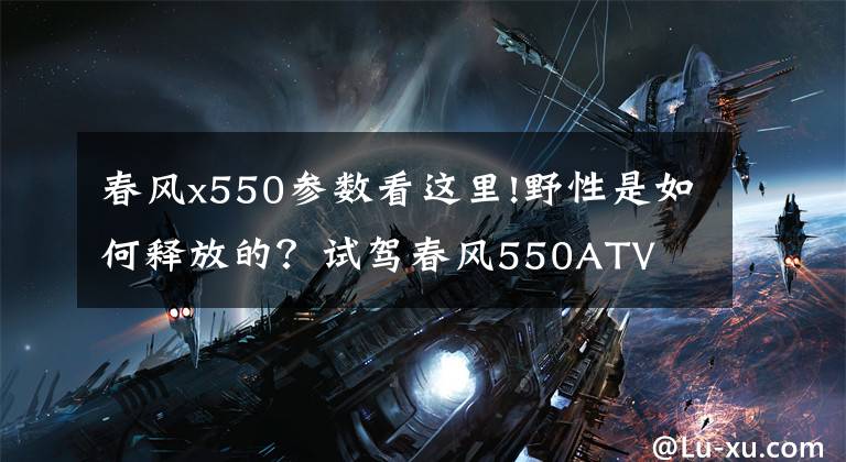 春风x550参数看这里!野性是如何释放的？试驾春风550ATV