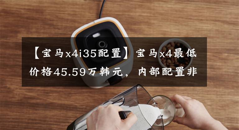 【宝马x4i35配置】宝马x4最低价格45.59万韩元，内部配置非常丰富，动力和操作良好。