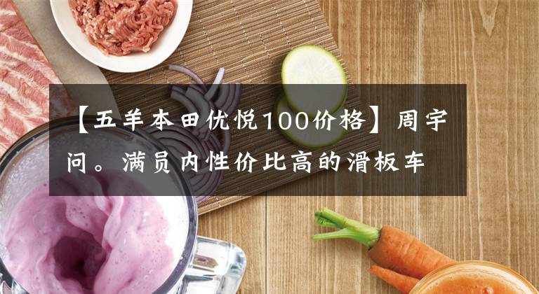 【五羊本田优悦100价格】周宇问。满员内性价比高的滑板车有哪些值得推荐的？