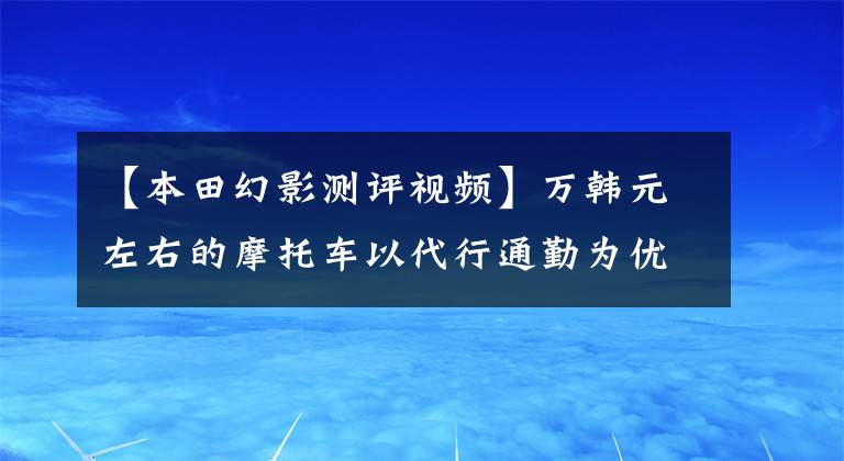【本田幻影测评视频】万韩元左右的摩托车以代行通勤为优先