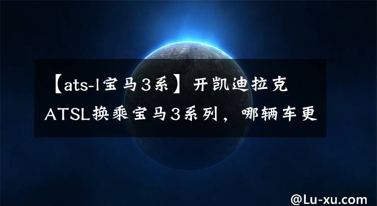【ats-l宝马3系】开凯迪拉克ATSL换乘宝马3系列，哪辆车更好？车主说了实话。