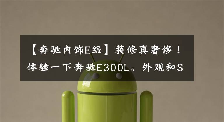 【奔驰内饰E级】装修真奢侈！体验一下奔驰E300L。外观和S级差不多，但是你喜欢打折吗？