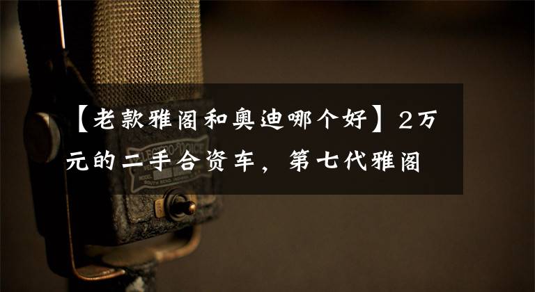 【老款雅阁和奥迪哪个好】2万元的二手合资车，第七代雅阁完全能当备胎！