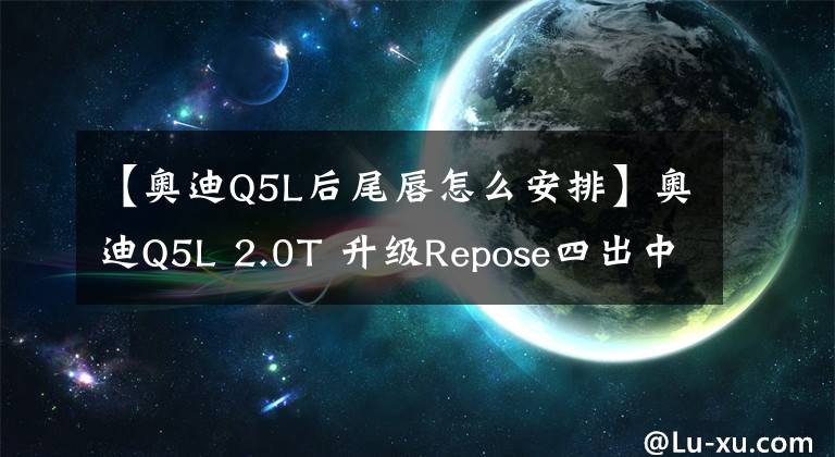 【奥迪Q5L后尾唇怎么安排】奥迪Q5L 2.0T 升级Repose四出中尾段阀门排气+尾唇