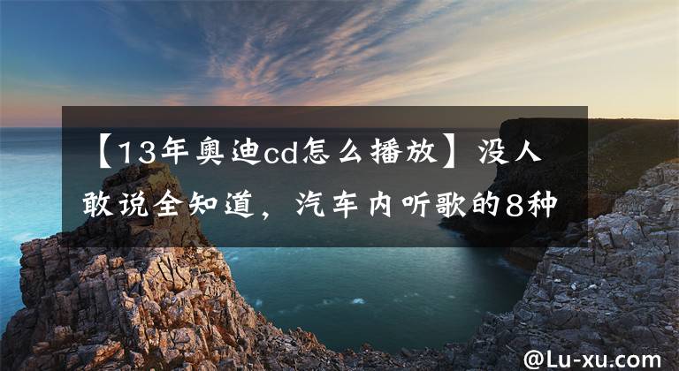 【13年奥迪cd怎么播放】没人敢说全知道，汽车内听歌的8种方法