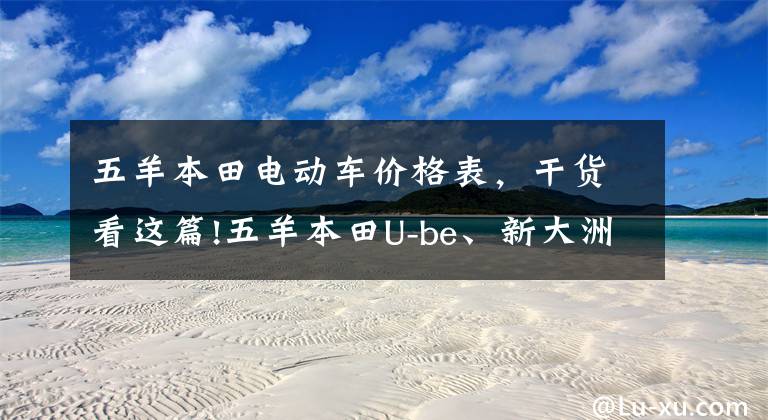 五羊本田电动车价格表，干货看这篇!五羊本田U-be、新大洲本田S07测评，价位同在4000级，你看好谁？