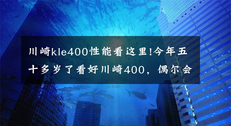 川崎kle400性能看这里!今年五十多岁了看好川崎400，偶尔会摩旅，跑车和街车谁更适合？