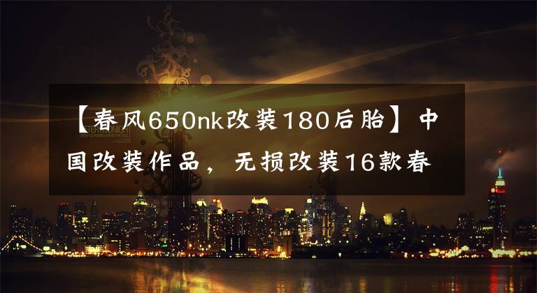 【春风650nk改装180后胎】中国改装作品，无损改装16款春风650nk，可通过年审