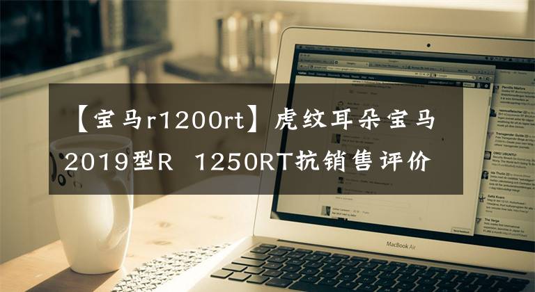 【宝马r1200rt】虎纹耳朵宝马2019型R 1250RT抗销售评价