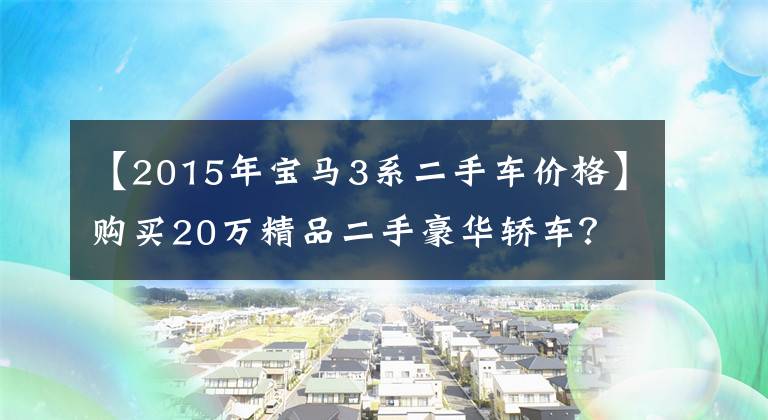 【2015年宝马3系二手车价格】购买20万精品二手豪华轿车？这6种产品性价比高，很有前途(特别是以下两种)