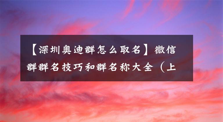 【深圳奥迪群怎么取名】微信群群名技巧和群名称大全（上）