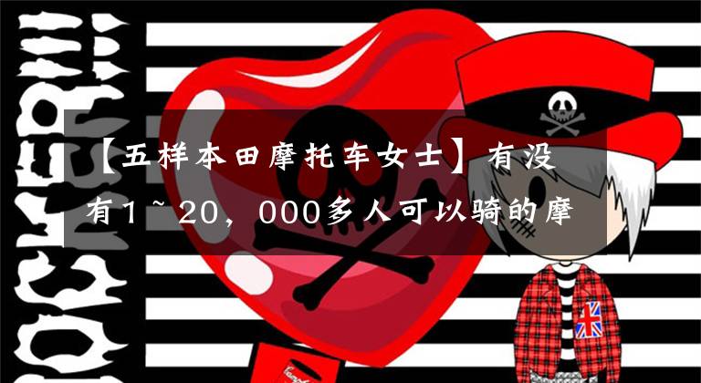 【五样本田摩托车女士】有没有1 ~ 20，000多人可以骑的摩托车，要求不高，车型没有限制。